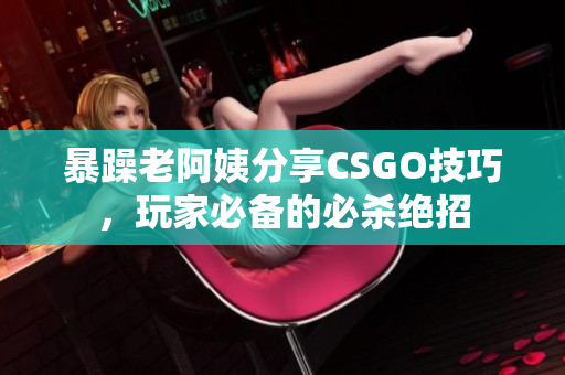 暴躁老阿姨分享CSGO技巧，玩家必备的必杀绝招