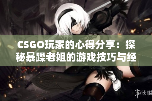 CSGO玩家的心得分享：探秘暴躁老姐的游戏技巧与经验