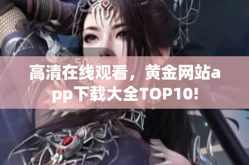 高清在线观看，黄金网站app下载大全TOP10!