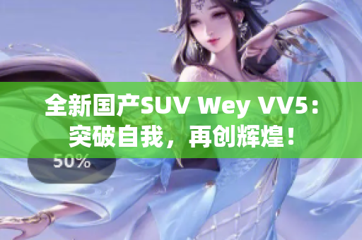 全新国产SUV Wey VV5：突破自我，再创辉煌！