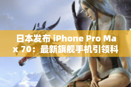 日本发布 iPhone Pro Max 70：最新旗舰手机引领科技潮流