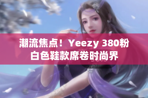 潮流焦点！Yeezy 380粉白色鞋款席卷时尚界