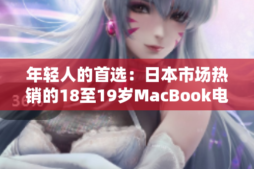 年轻人的首选：日本市场热销的18至19岁MacBook电脑