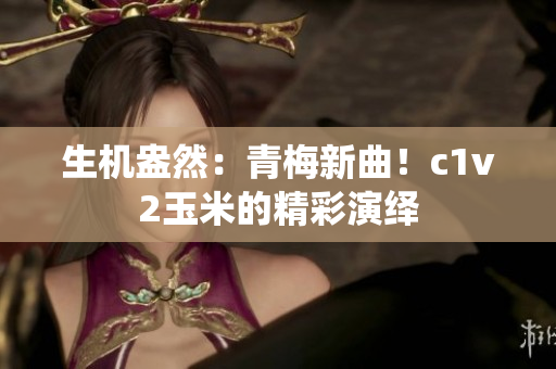 生机盎然：青梅新曲！c1v2玉米的精彩演绎