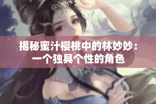 揭秘蜜汁樱桃中的林妙妙：一个独具个性的角色