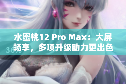 水蜜桃12 Pro Max：大屏畅享，多项升级助力更出色手机体验