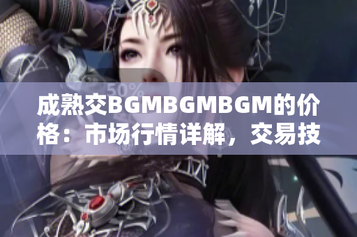 成熟交BGMBGMBGM的价格：市场行情详解，交易技巧解析及价格走势预测