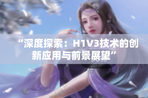 “深度探索：H1V3技术的创新应用与前景展望”