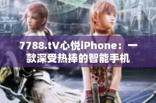 7788.t∨心悦iPhone：一款深受热捧的智能手机