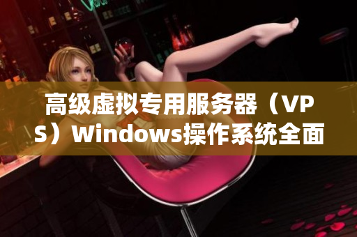 高级虚拟专用服务器（VPS）Windows操作系统全面解析与优化指南