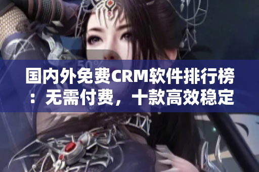 国内外免费CRM软件排行榜：无需付费，十款高效稳定的客户关系管理工具