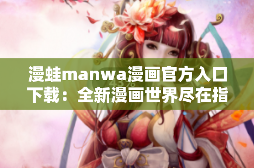 漫蛙manwa漫画官方入口下载：全新漫画世界尽在指尖！