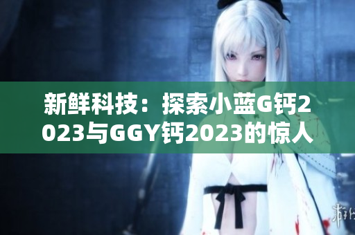 新鲜科技：探索小蓝G钙2023与GGY钙2023的惊人之处