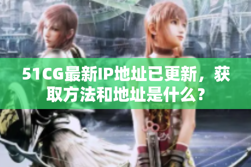 51CG最新IP地址已更新，获取方法和地址是什么？