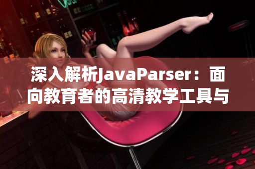 深入解析JavaParser：面向教育者的高清教学工具与指南