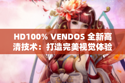 HD100% VENDOS 全新高清技术：打造完美视觉体验与卓越品质