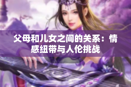 父母和儿女之间的关系：情感纽带与人伦挑战