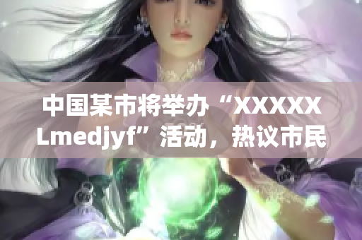 中国某市将举办“XXXXXLmedjyf”活动，热议市民关注