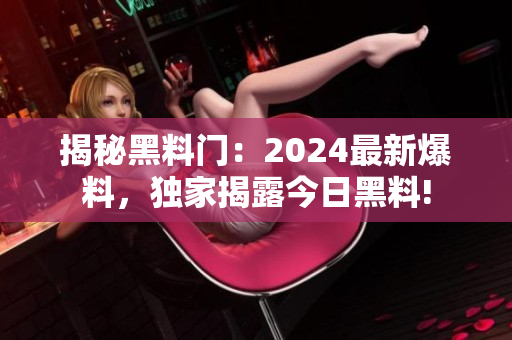 揭秘黑料门：2024最新爆料，独家揭露今日黑料!