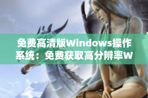 免费高清版Windows操作系统：免费获取高分辨率Windows体验