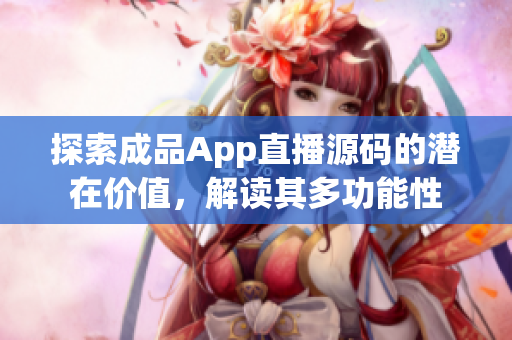 探索成品App直播源码的潜在价值，解读其多功能性