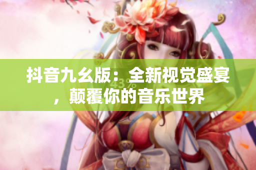 抖音九幺版：全新视觉盛宴，颠覆你的音乐世界