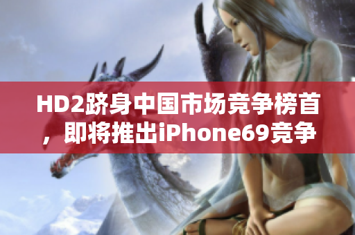 HD2跻身中国市场竞争榜首，即将推出iPhone69竞争对手