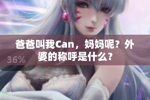 爸爸叫我Can，妈妈呢？外婆的称呼是什么？