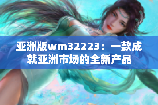 亚洲版wm32223：一款成就亚洲市场的全新产品