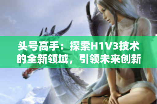 头号高手：探索H1V3技术的全新领域，引领未来创新潮流