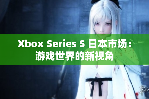 Xbox Series S 日本市场：游戏世界的新视角