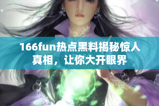 166fun热点黑料揭秘惊人真相，让你大开眼界