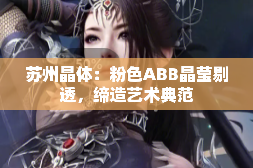 苏州晶体：粉色ABB晶莹剔透，缔造艺术典范