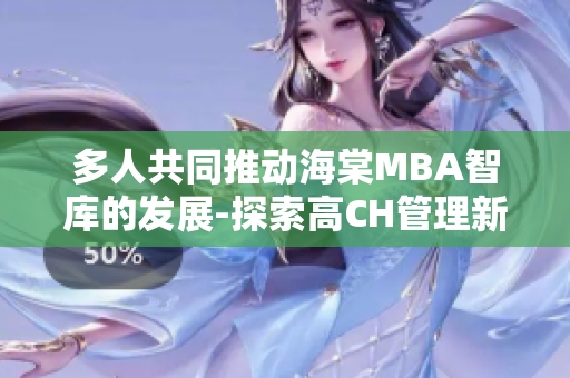 多人共同推动海棠MBA智库的发展-探索高CH管理新思路