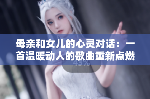 母亲和女儿的心灵对话：一首温暖动人的歌曲重新点燃亲情的火焰