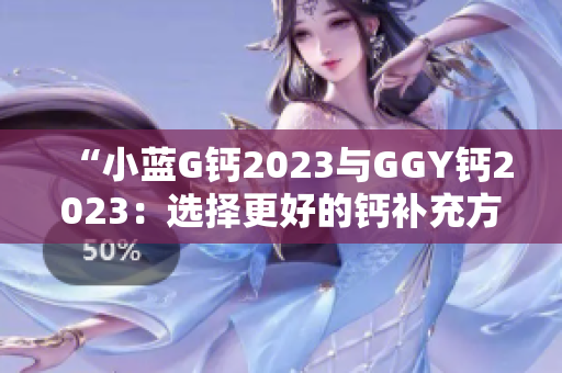 “小蓝G钙2023与GGY钙2023：选择更好的钙补充方案”