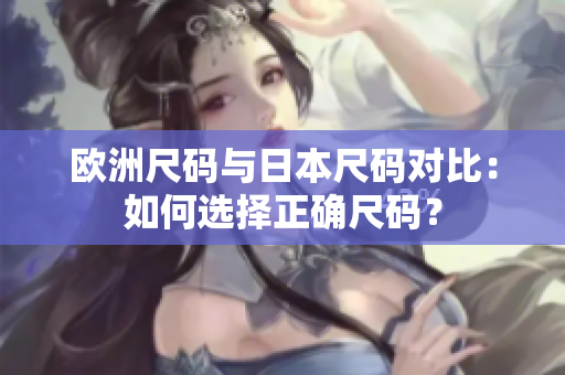 欧洲尺码与日本尺码对比：如何选择正确尺码？