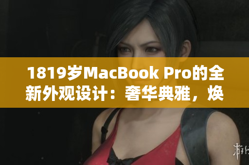 1819岁MacBook Pro的全新外观设计：奢华典雅，焕发青春魅力