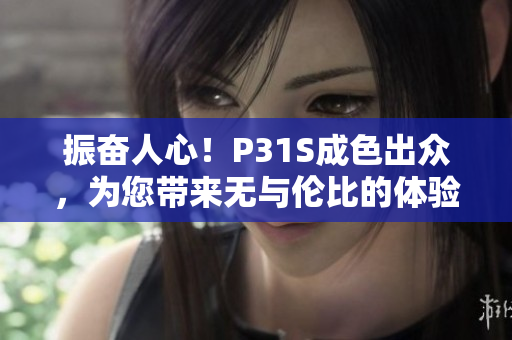 振奋人心！P31S成色出众，为您带来无与伦比的体验