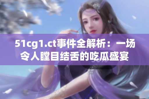 51cg1.ct事件全解析：一场令人瞠目结舌的吃瓜盛宴