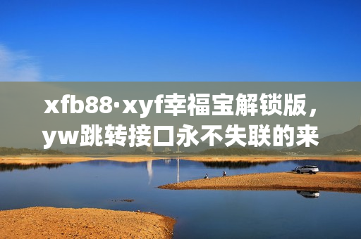 xfb88·xyf幸福宝解锁版，yw跳转接口永不失联的来源，ySl千人千色t9t9t9t9，ysl蜜桃色6696是纯还是仿，xkdsp·apk 3·0隐藏入口特色240