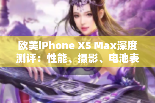 欧美iPhone XS Max深度测评：性能、摄影、电池表现一网打尽