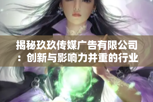 揭秘玖玖传媒广告有限公司：创新与影响力并重的行业领导者