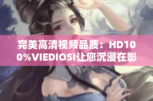 完美高清视频品质：HD100%VIEDIOSI让您沉浸在影像盛宴中