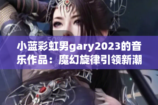 小蓝彩虹男gary2023的音乐作品：魔幻旋律引领新潮流