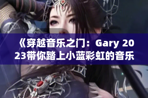 《穿越音乐之门：Gary 2023带你踏上小蓝彩虹的音乐奇旅》