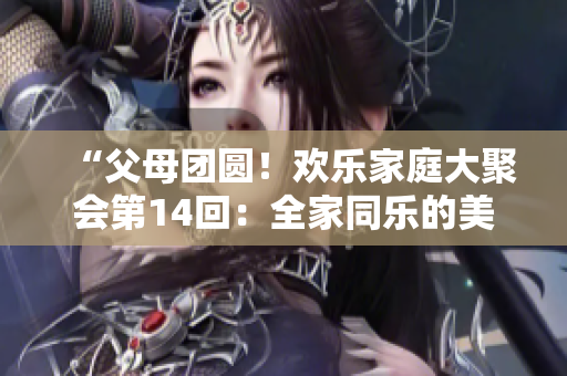 “父母团圆！欢乐家庭大聚会第14回：全家同乐的美好时光”