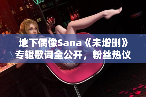 地下偶像Sana《未增删》专辑歌词全公开，粉丝热议歌曲含义