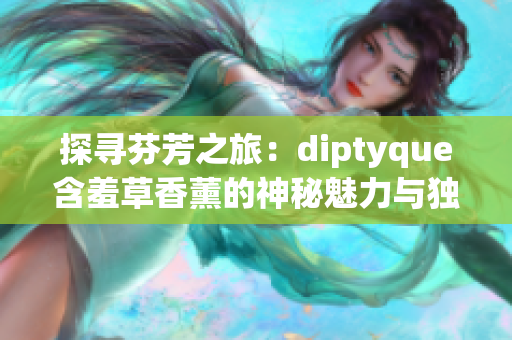 探寻芬芳之旅：diptyque含羞草香薰的神秘魅力与独特韵味