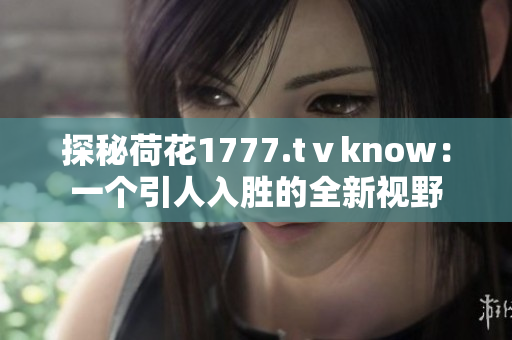 探秘荷花1777.tⅴknow：一个引人入胜的全新视野